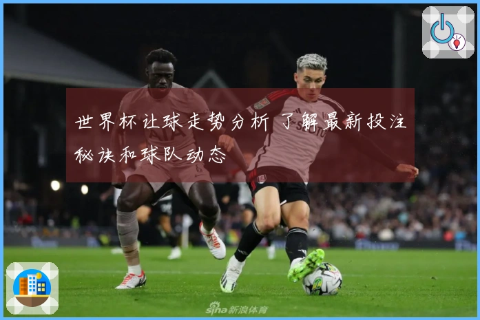 世界杯让球走势分析 了解最新投注秘诀和球队动态