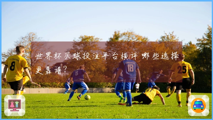 世界杯买球投注平台横评 哪些选择更靠谱？