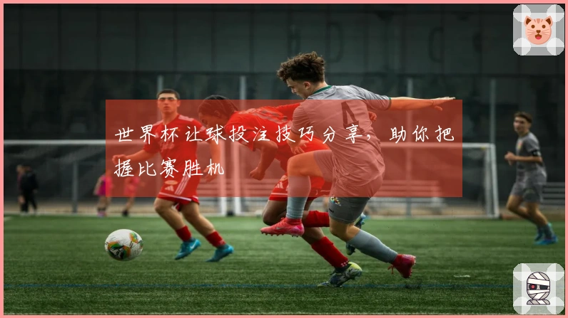 世界杯让球投注技巧分享，助你把握比赛胜机