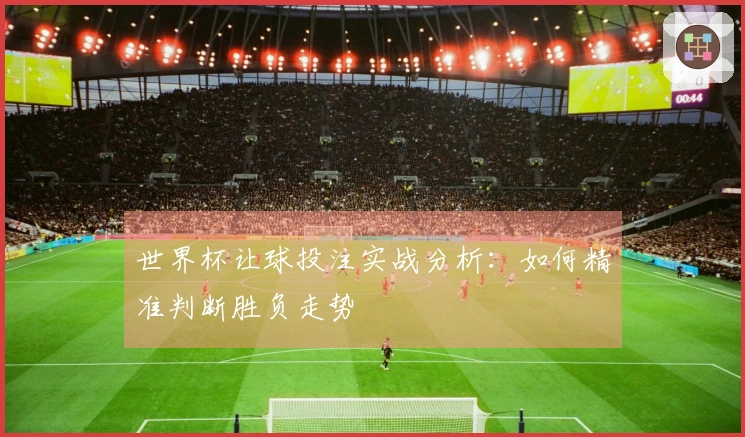 世界杯让球投注实战分析：如何精准判断胜负走势