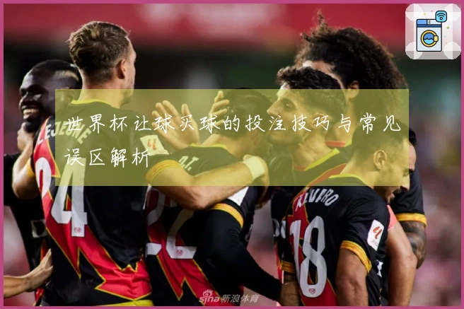 世界杯让球买球的投注技巧与常见误区解析