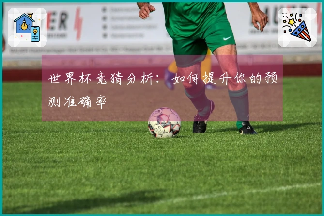 世界杯竞猜分析：如何提升你的预测准确率