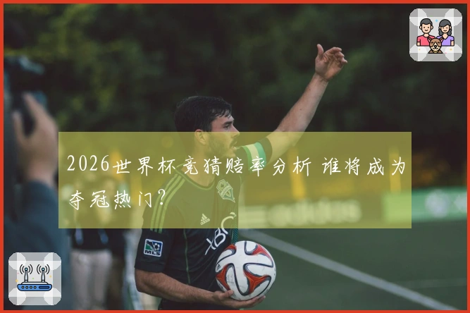 2026世界杯竞猜赔率分析 谁将成为夺冠热门？