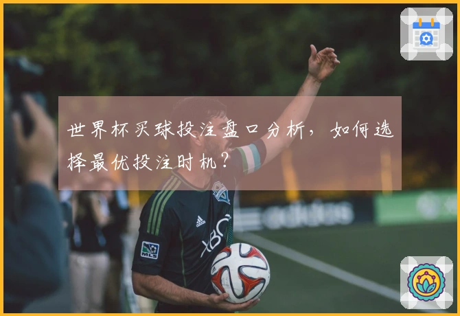 世界杯买球投注盘口分析，如何选择最优投注时机？