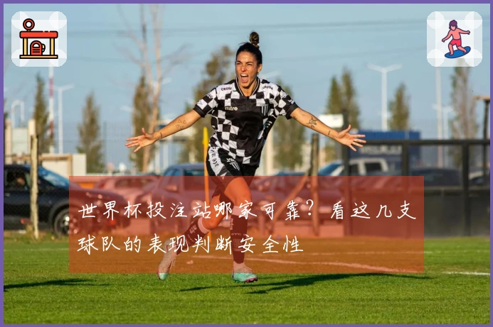 世界杯投注站哪家可靠？看这几支球队的表现判断安全性